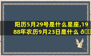 阳历5月29号是什么星座,1988年农历9月23日是什么 🌿 星 🌷 座